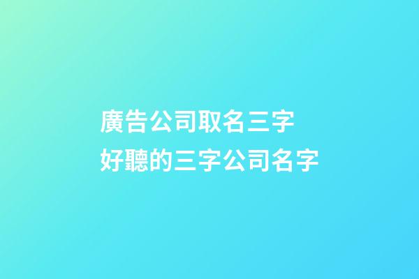 廣告公司取名三字 好聽的三字公司名字-第1張-公司起名-玄機派